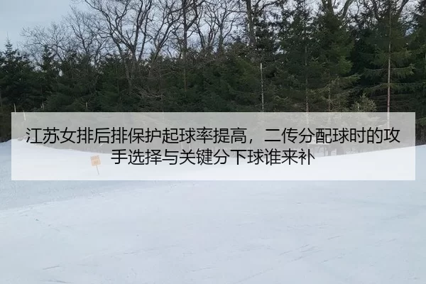 江苏女排后排保护起球率提高，二传分配球时的攻手选择与关键分下球谁来补