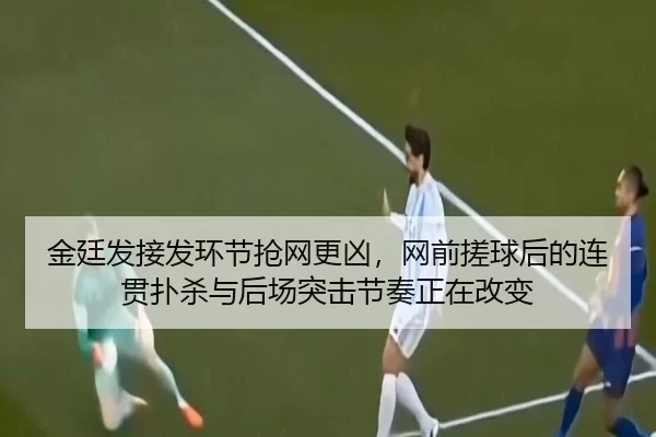 金廷发接发环节抢网更凶，网前搓球后的连贯扑杀与后场突击节奏正在改变