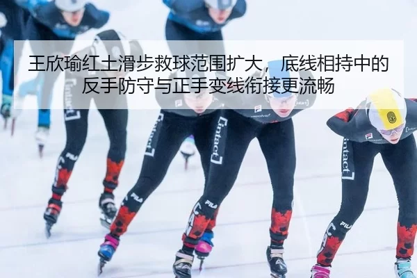 王欣瑜红土滑步救球范围扩大，底线相持中的反手防守与正手变线衔接更流畅