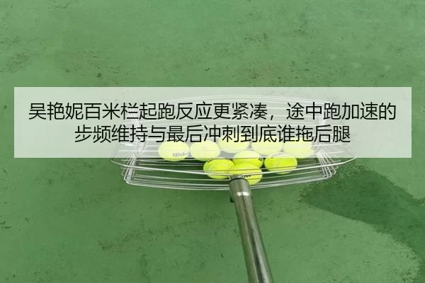 吴艳妮百米栏起跑反应更紧凑，途中跑加速的步频维持与最后冲刺到底谁拖后腿